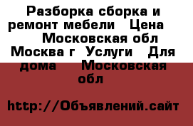 Разборка-сборка и ремонт мебели › Цена ­ 900 - Московская обл., Москва г. Услуги » Для дома   . Московская обл.